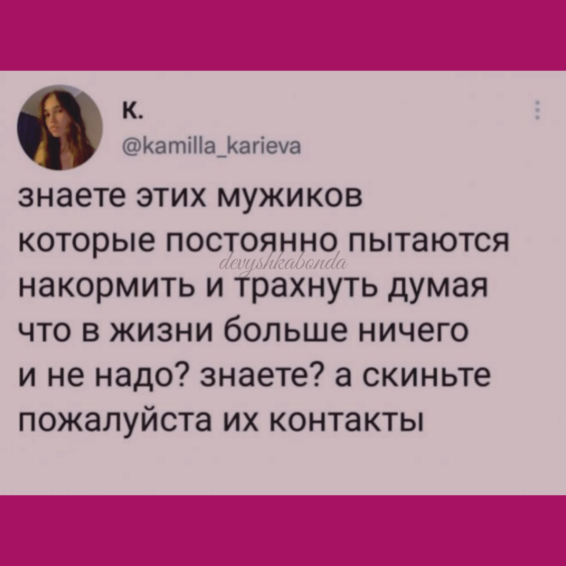 к Ката_1аггеуа знаете этих мужиков которые постоянно пытаются накормить и трахнуть думая что в жизни больше ничего и не надо знаете а скиньте пожалуйста их контакты