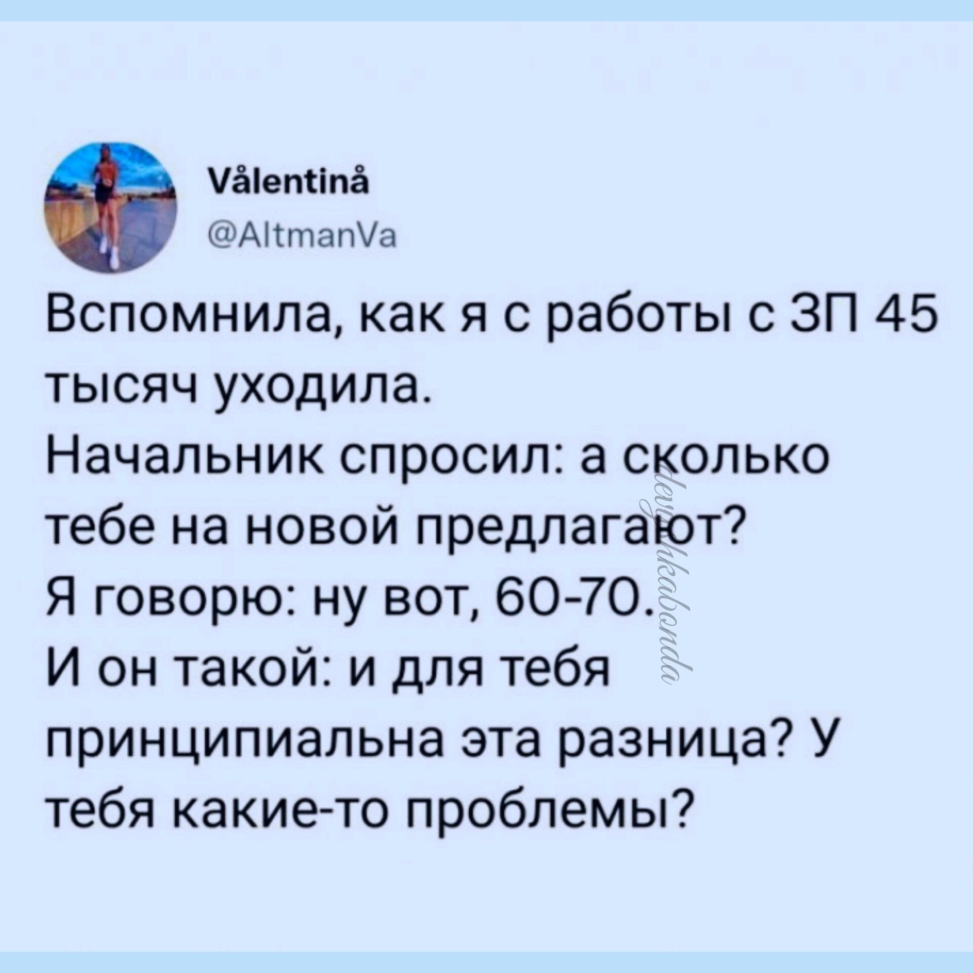 Ыетіпі ШАНптаМп Вспомнила как я с работы с ЗП 45 тысяч уходила Начальник спросил а сколько тебе на новой предлагают Я говорю ну вот 6070 И он такой и для тебя принципиальна эта разница У тебя какие то проблемы