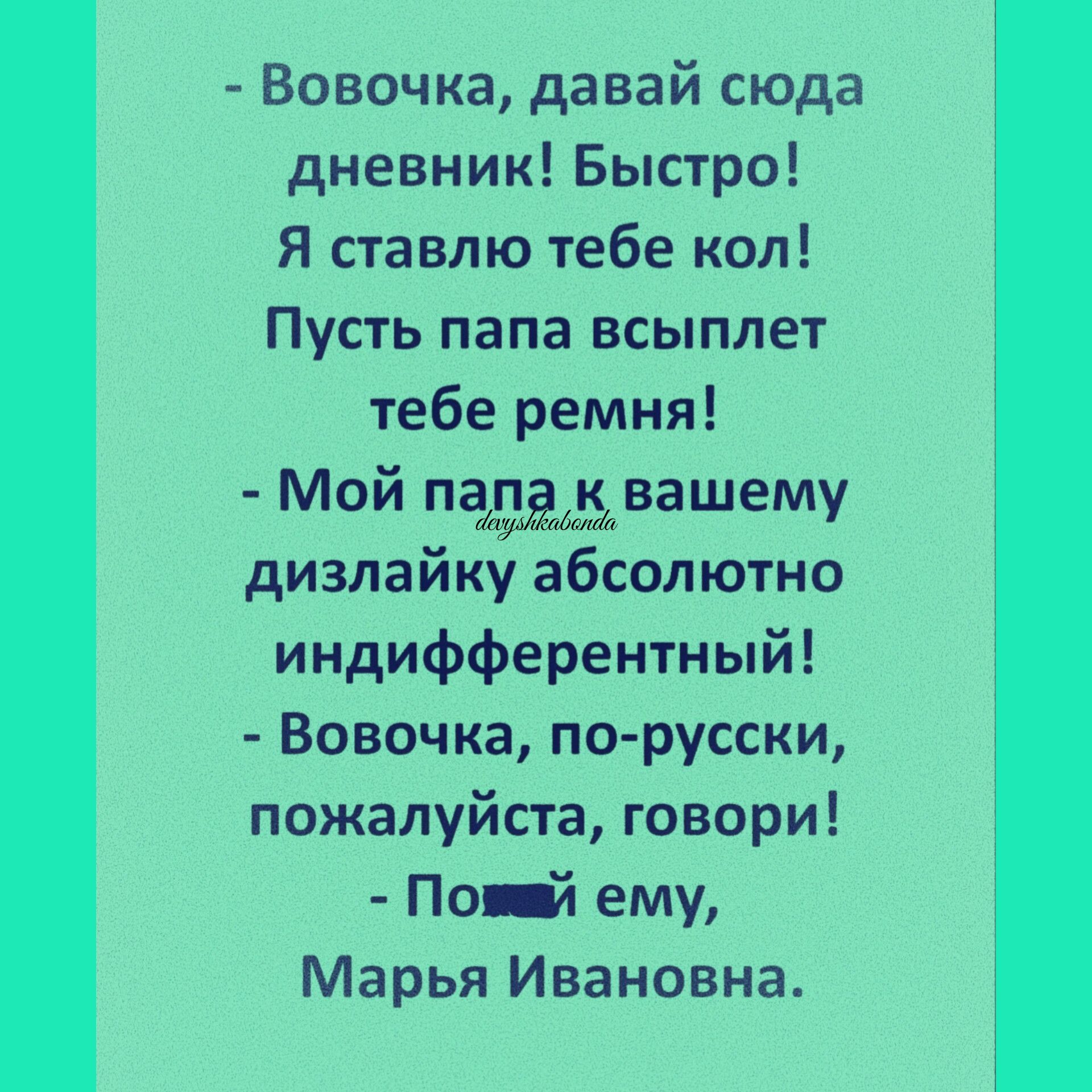 Вовочка давай сюда дневник Быстро я ставлю тебе кол Пусть папа всыппет тебе ремня Мой падддвашему дизпайку абсолютно индифферентный Вовочка по русски пожалуйста говори По Эп ему Марья Ивановна