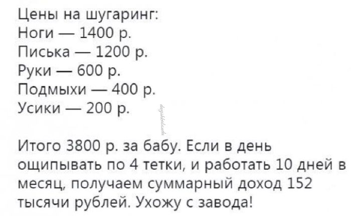 Цены на шугаринг Ноги 1400 р Писька 1200 р Руки 600 р Подмыхи 400 р Усики 200 р Итого 3800 р за бабу Если в день ощипывать по 4 тетки и работать 10 дней в месяц получаем суммарный доход 152 тысячи рублей Ухожу завода