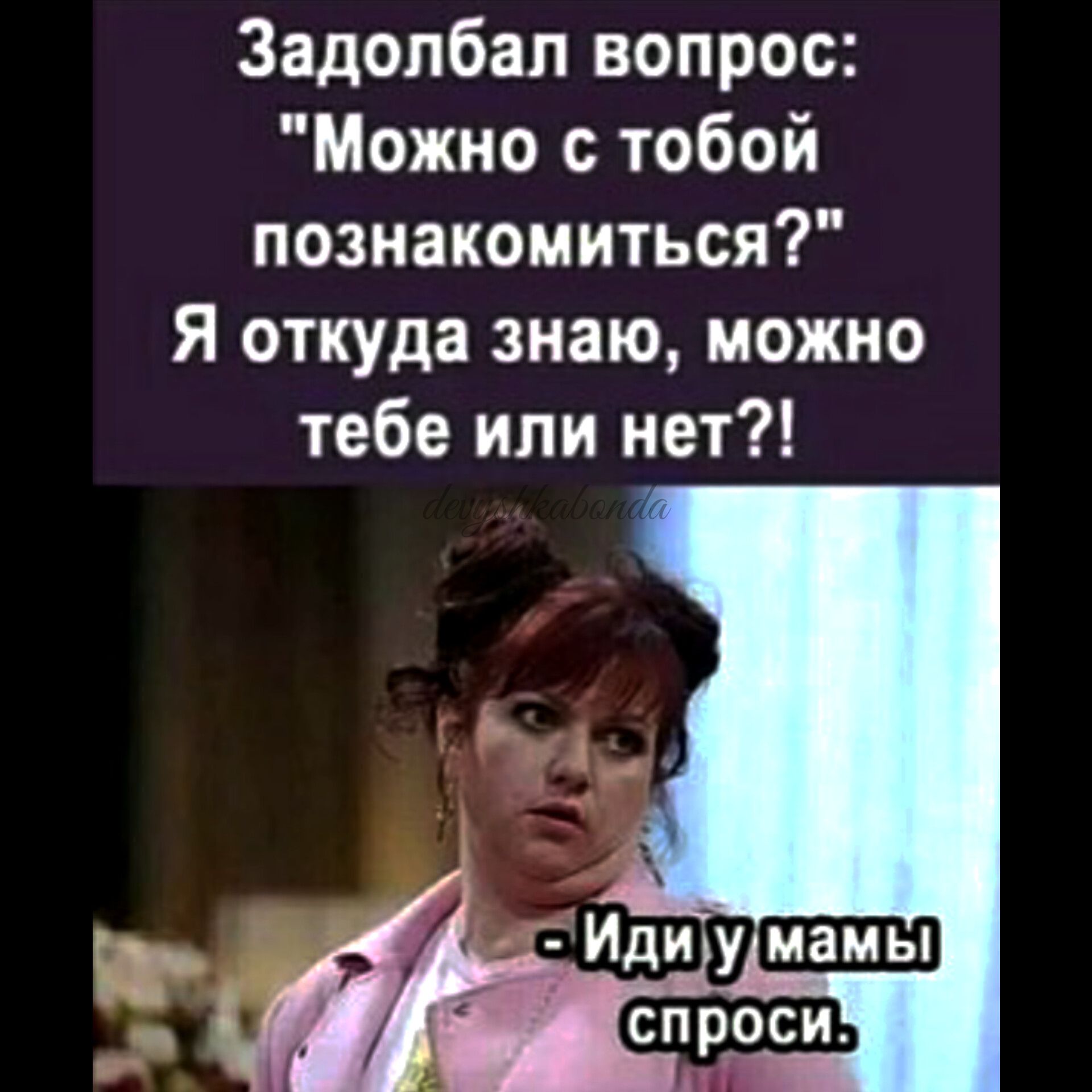 Задолбап вопрос Можно с тобой познакомиться Я откуда знаю можно тебе или нет