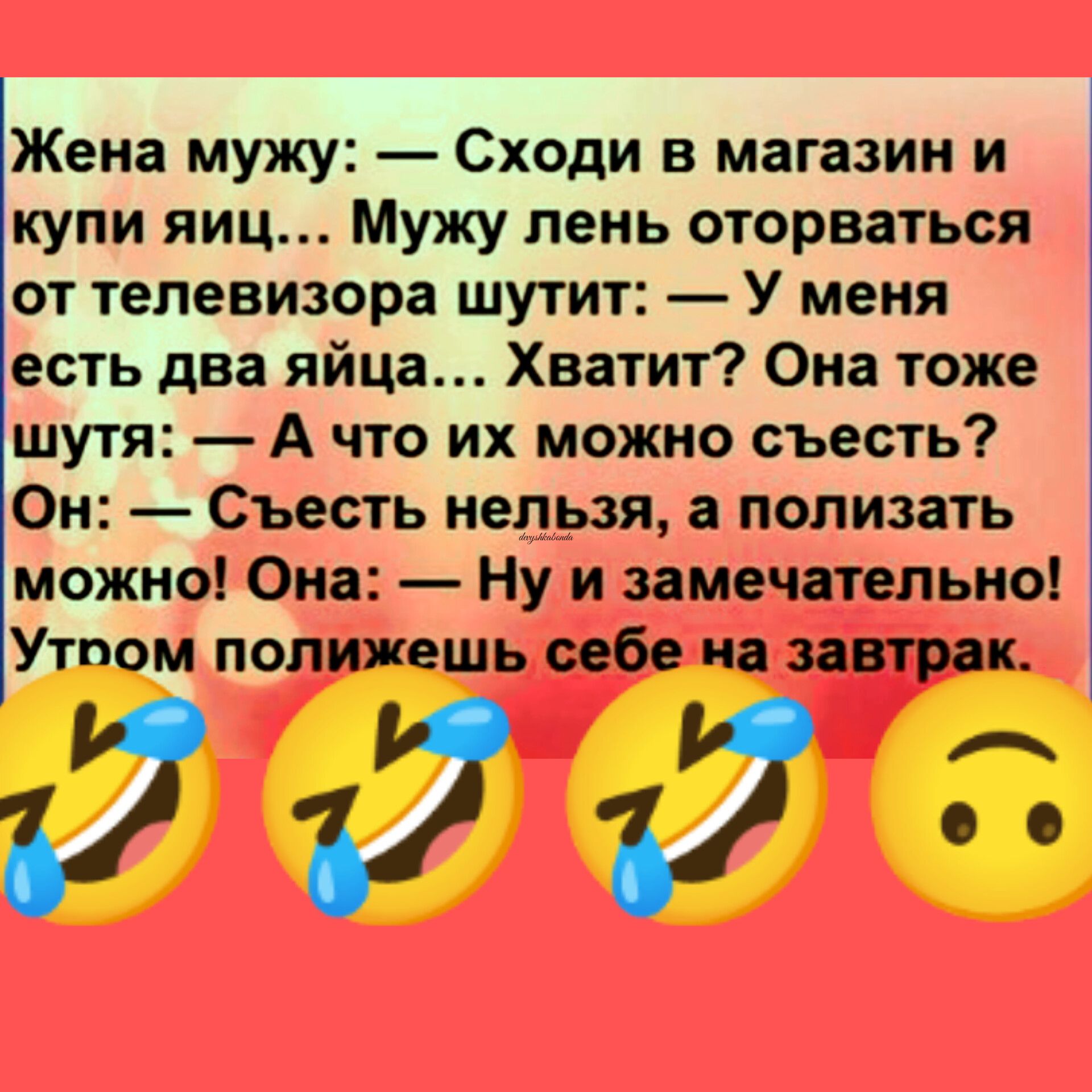 Жена мужу Сходи в магазин и купи яиц Мужу пень оторваться от телевизора шутит У меня есть два яйца Хватит Она тоже шутя А что их можно съесть Он Съесть нельзя полизать можно Она Ну и замечательно Утпом попил ешь себе на завтрак 371717