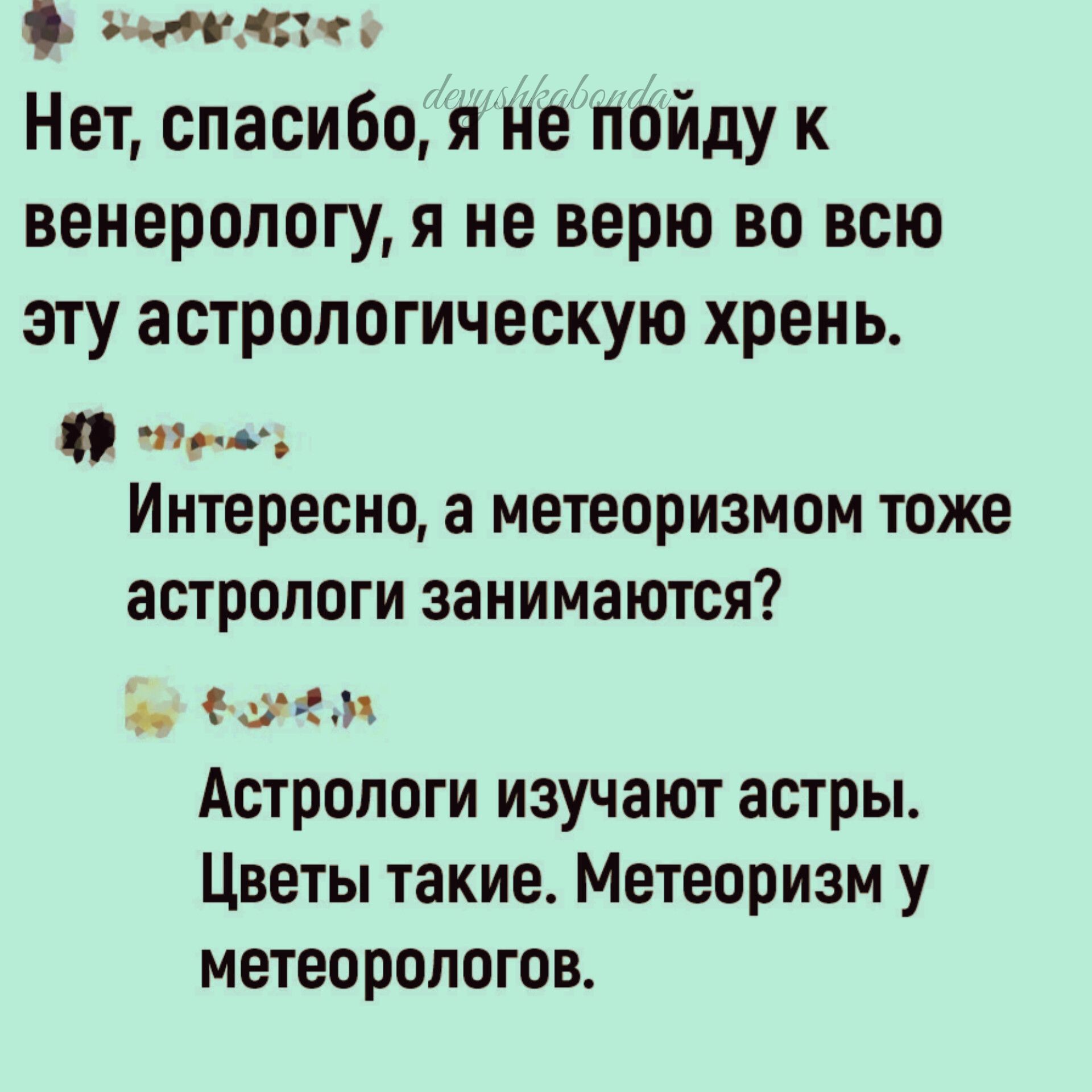 цик кн Нет спасибо я не пойду к венерологу я не верю во всю эту астрологическую хрень т Интересно а метеоризмом тоже ЗСТРОПОГИ ЗЗНИМЗЮТСЯ гы Астрологи ИЗУЧЗЮТ астры Цветы такие Метеоризм у метеорологок