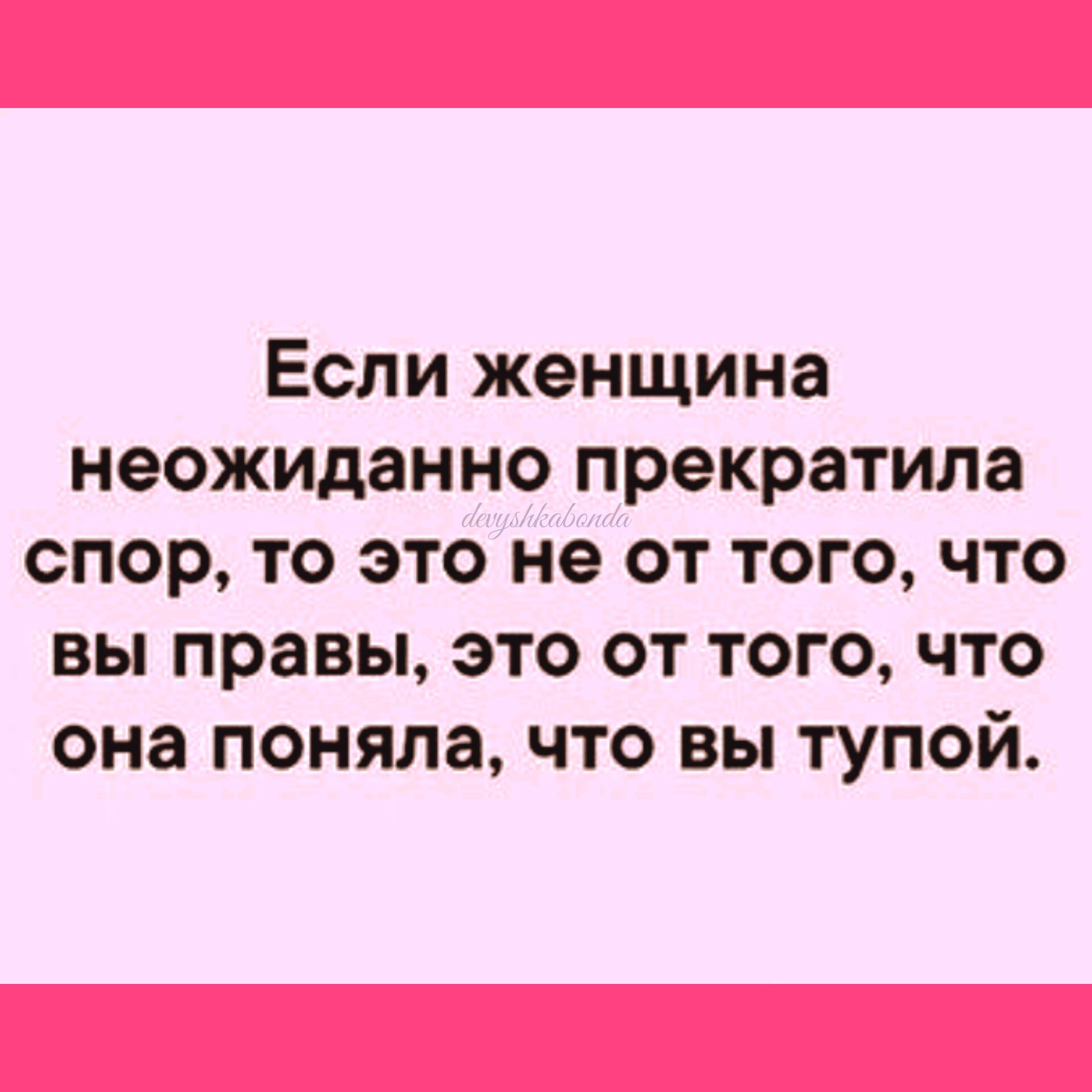 Если женщина неожиданно прекратила спор то это не от того что вы правы это от того что она поняла что вы тупой