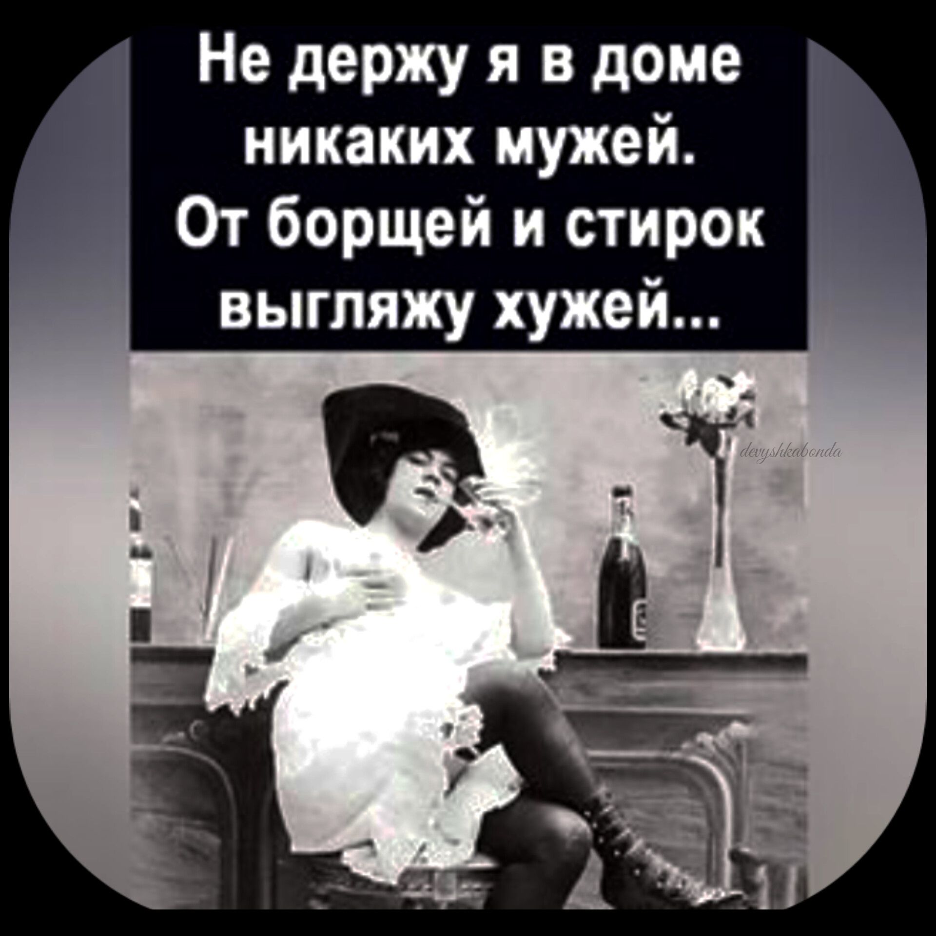Не держу я в доме никаких мужей От борщей и стирок выгляжу хужей