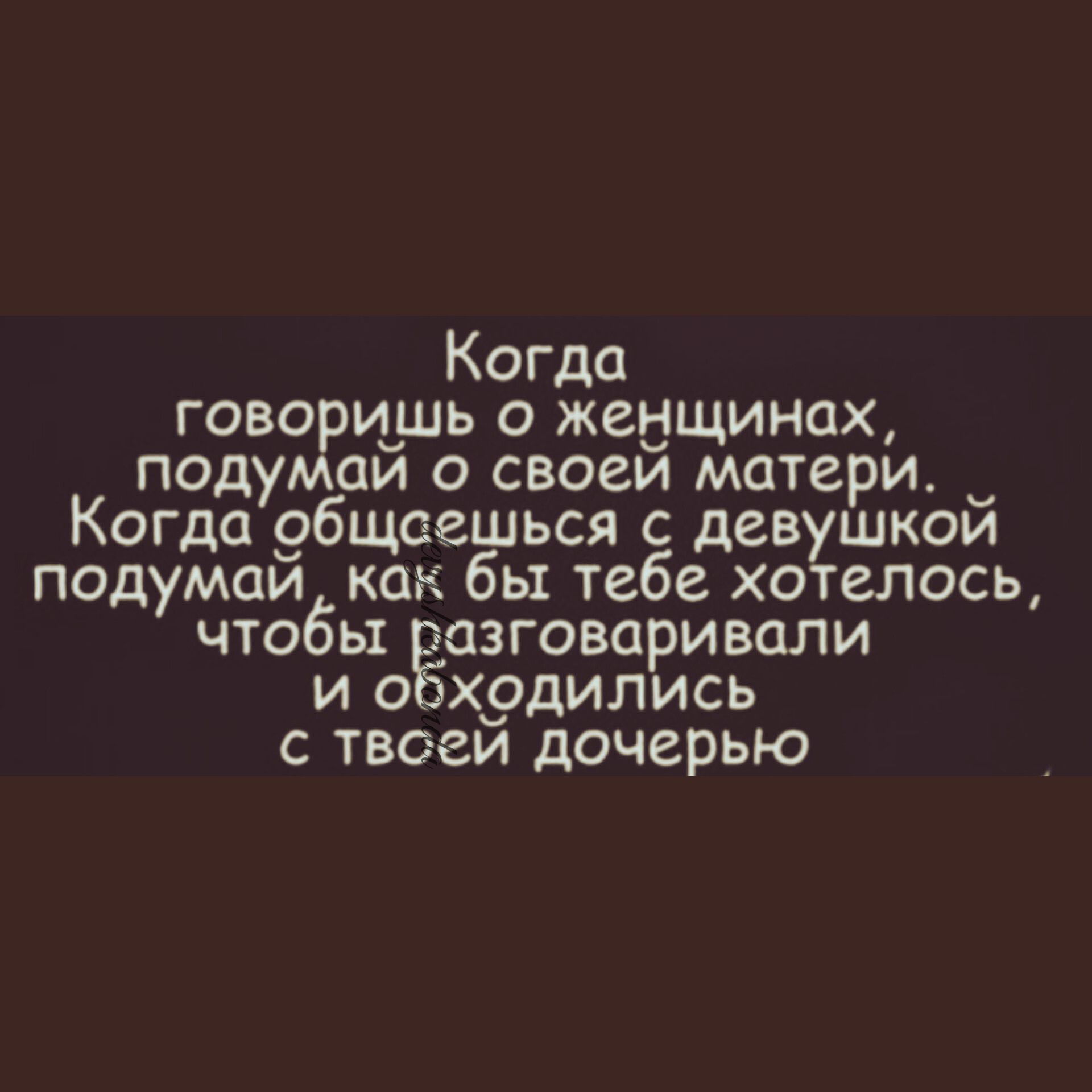 Когда говоришь о женщинах подумаи о своей матери Когда 9бщаешься девушкой подумайб как бы тебе хотелось чтоб азговаривали сходились с итвоей дочерью