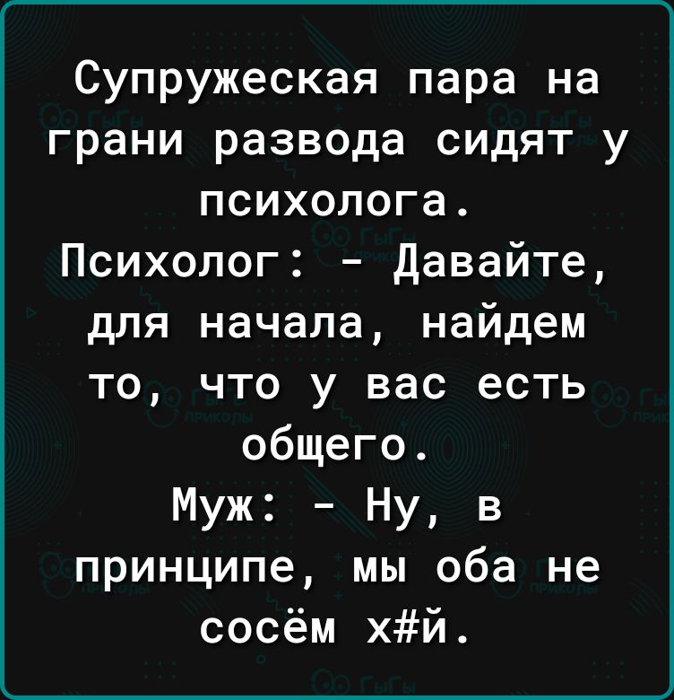 Супружеская пара на грани развода сидят у психолога Психолог давайте для начала найдем то что у вас есть общего Муж Ну в принципе мы оба не сосём хй