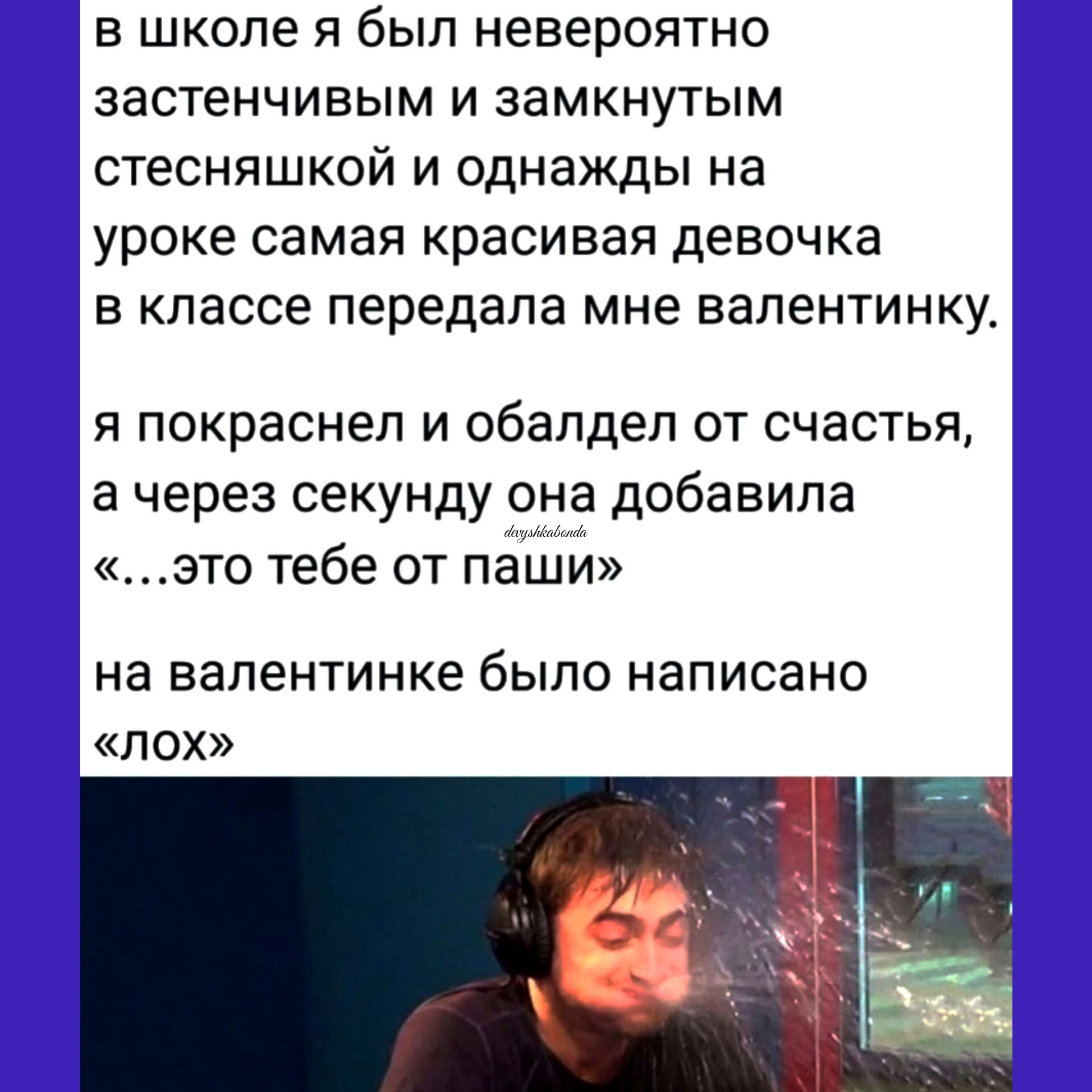 В школе Я был невероятно ЗЗСТЕНЧИБЫМ И ЗЗМКНУТЫМ стесняшкой И однажды На уроке самая красивая девочка В КЛЭССЭ передала мне вапентинку Я покраснел И ОбЗПДЕЛ ОТ СЧЭСТЬП а через секунду она добавила это тебе от паши на вапентинке было написано пох