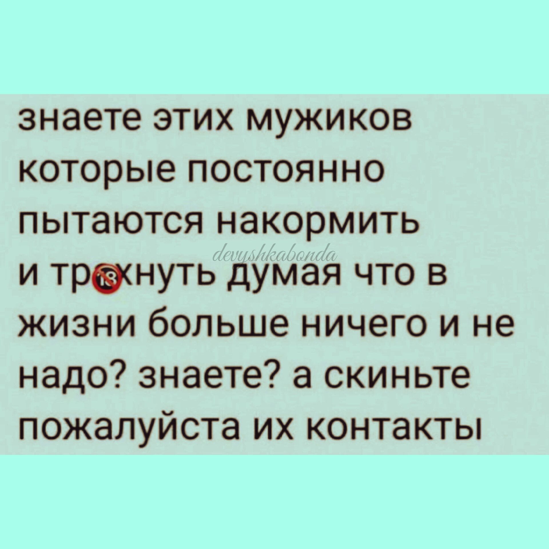 знаете этих мужиков которые постоянно пытаются накормить и тршнуть думая  что в жизни больше ничего и не надо знаете а скиньте пожалуйста их контакты  - выпуск №1865170