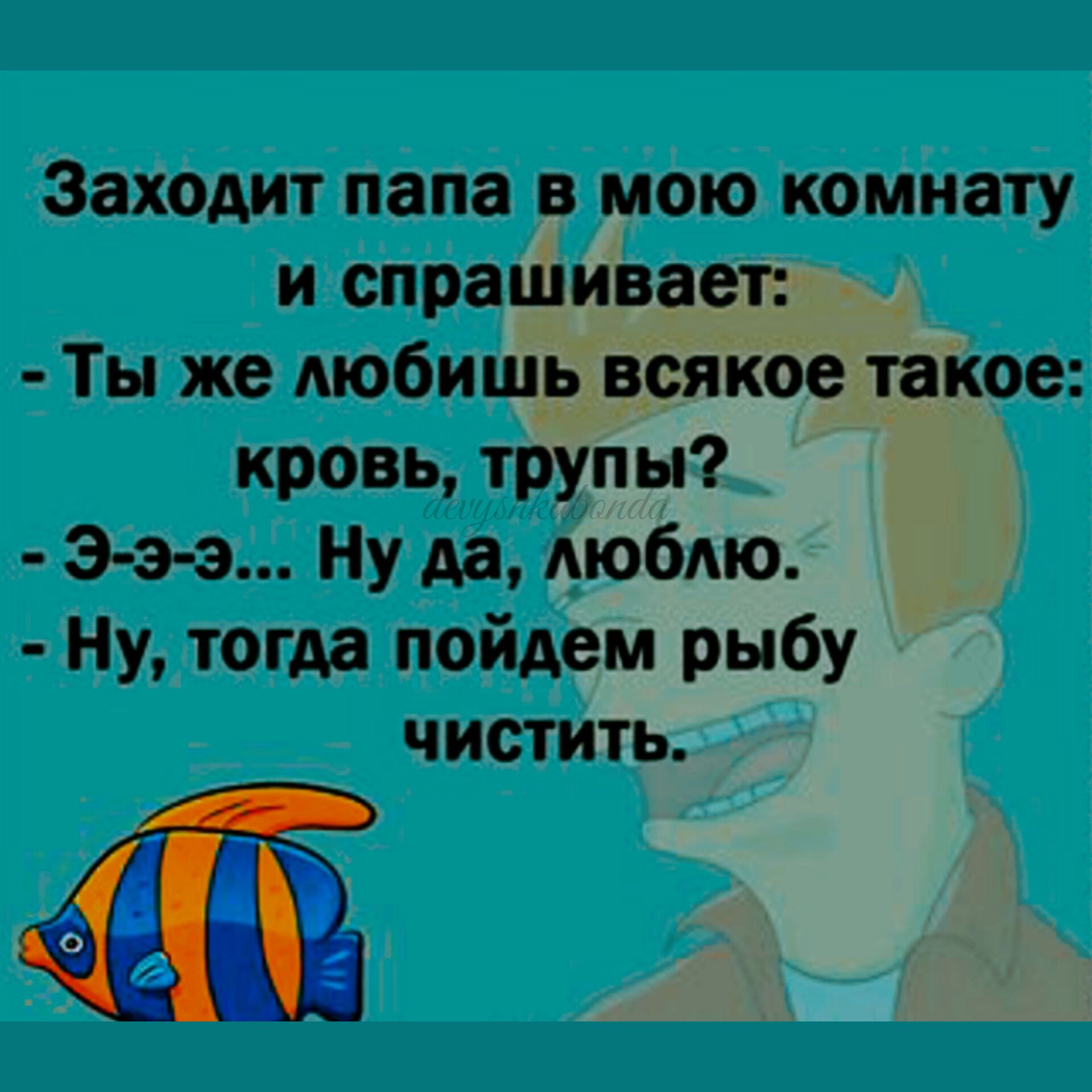 Заходит папа в мою комнату и спрашивает _ Ты же Аюбищьвсякое такое кровь трупы ээ э Ну да МОбАЮ Ну тогда пойдем рыбу чистить