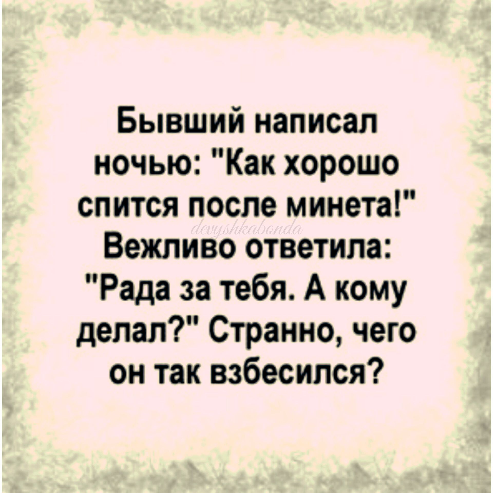 Бывший написал ночью Как хорошо спится после минета Вежливо ответила Рада за тебя А кому делал Странно чего он так взбесипся