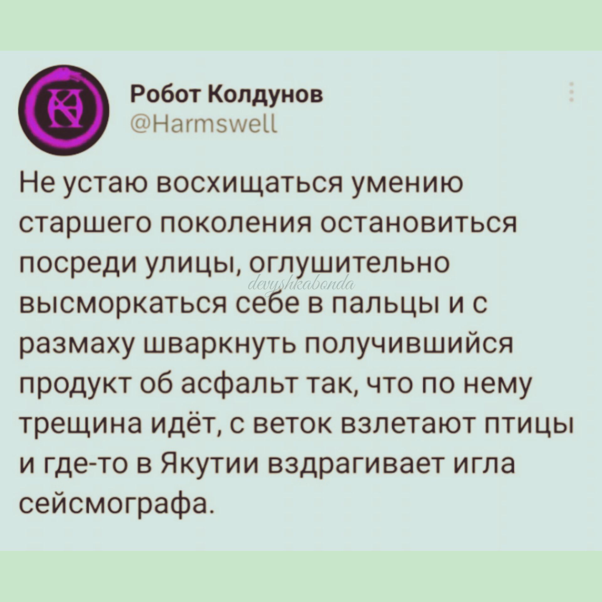 Робот Колдунья тн птзшед Не устаю восхищаться умению старшего поколения остановиться посреди улицы оглушительно высморкаться себе в пальцы и с размаху шваркнуть ПОПУЧИВШИЙСЯ продукт об асфальт так что по нему трещина идёт с веток взлетают птицы и где то в Якутии вздрагивает игла сейсмографа