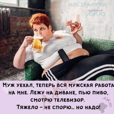 Муж УЕХАЛ ТЕПЕРЬ ВСЯ МУЖСКАЯ РАБОТА А НЕ ЛЦЖУ А дИБАНЕ пью ПИВО смотрю тцппизоР Тяжцло и спорю по ишо