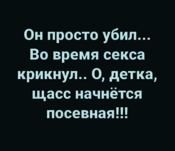 Он просто убил Во время секса крикнул 0 детка щасс начнётся посевная