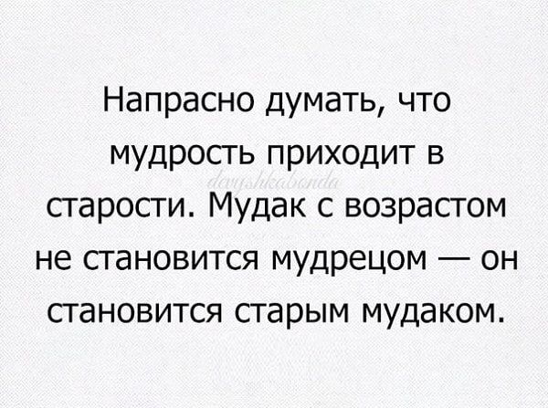 Напрасно думать что мудросгь приходит в старости Мудак с возрасгом не становится мудрецом он становится старым мудаком