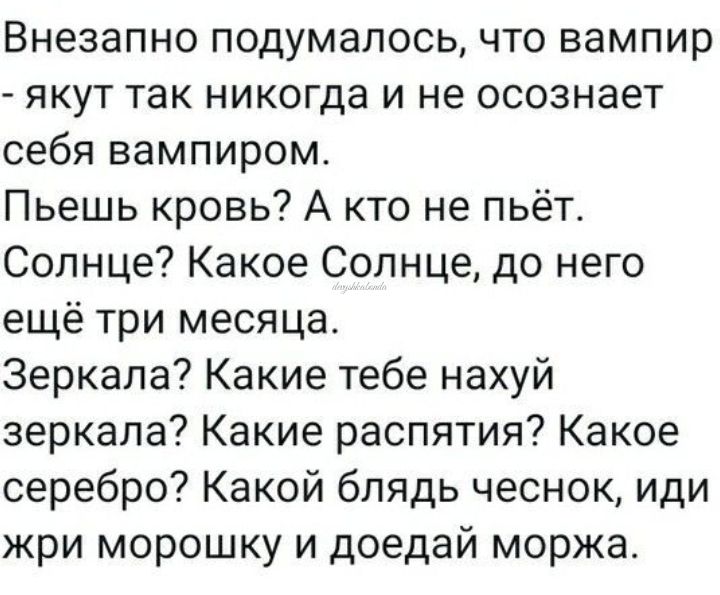 Внезапно подумалось что вампир якут так никогда и не осознает себя вампиром Пьешь кровь А кто не пьёт Солнце Какое Солнце до него ещё три месяца Зеркала Какие тебе нахуй зеркала Какие распятия Какое серебро Какой блядь чеснок иди жри морошку и доедай моржа