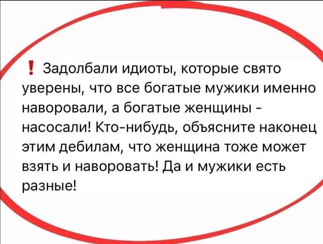 Задолбали идиоты которые свято уверены что все богатые мужики именно наворовали а богатые женщины насосали Кто нибудь объясните наконец этим дебилам что женщина тоже может взять и наворовать Да и мужики есть разные