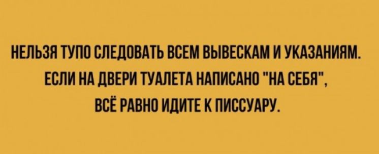НЕЛЬЗЯ ТУПО СЛЕДОВАТЬ ВСЕМ ВЫВЕСКАМ И УКАЗАНИЯМ. ЕСЛИ НА ДВЕРИ ТУАЛЕТА НАПИСАНО 