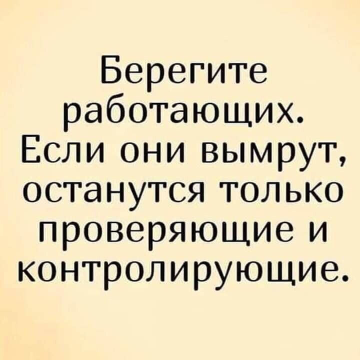 Берегите работающих Если они вымрут останутся только проверяющие и контролирующие