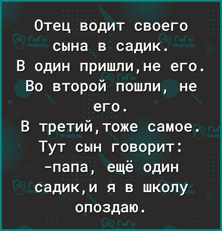 Отец водит своего сына в садик В один пришлине его Во второй пошли не его В третийтоже самое Тут сын говорит папа ещё один садики Я В ШКОЛУ опоздаю