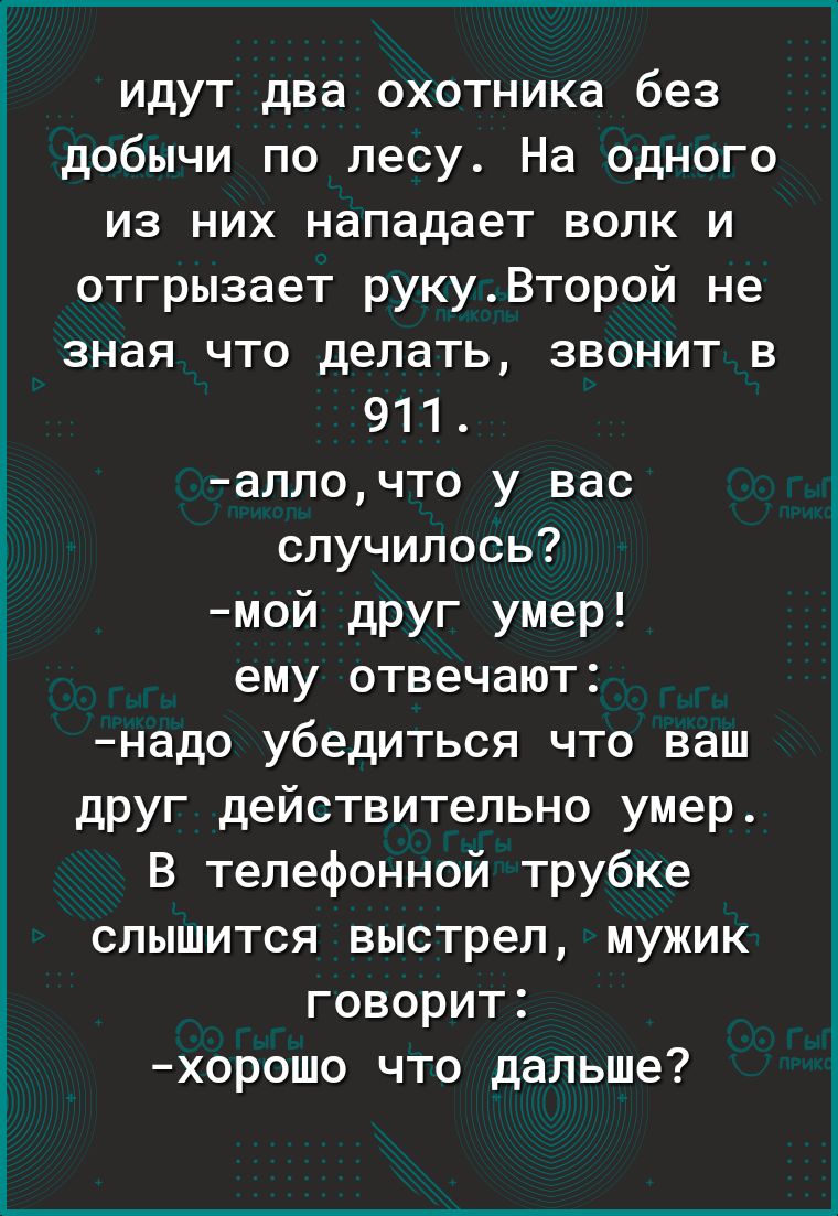 Г__ идут два охотника без добычи по лесу На одного из них нападает волк и отгрызает рукуВторой не зная что делать звонит в 911 аллочто у вас случилось7 мой друг умер ему отвечают надо убедиться что ваш друг действительно умер В телефонной трубке слышится выстрел мужик говорит хорошо что дальше