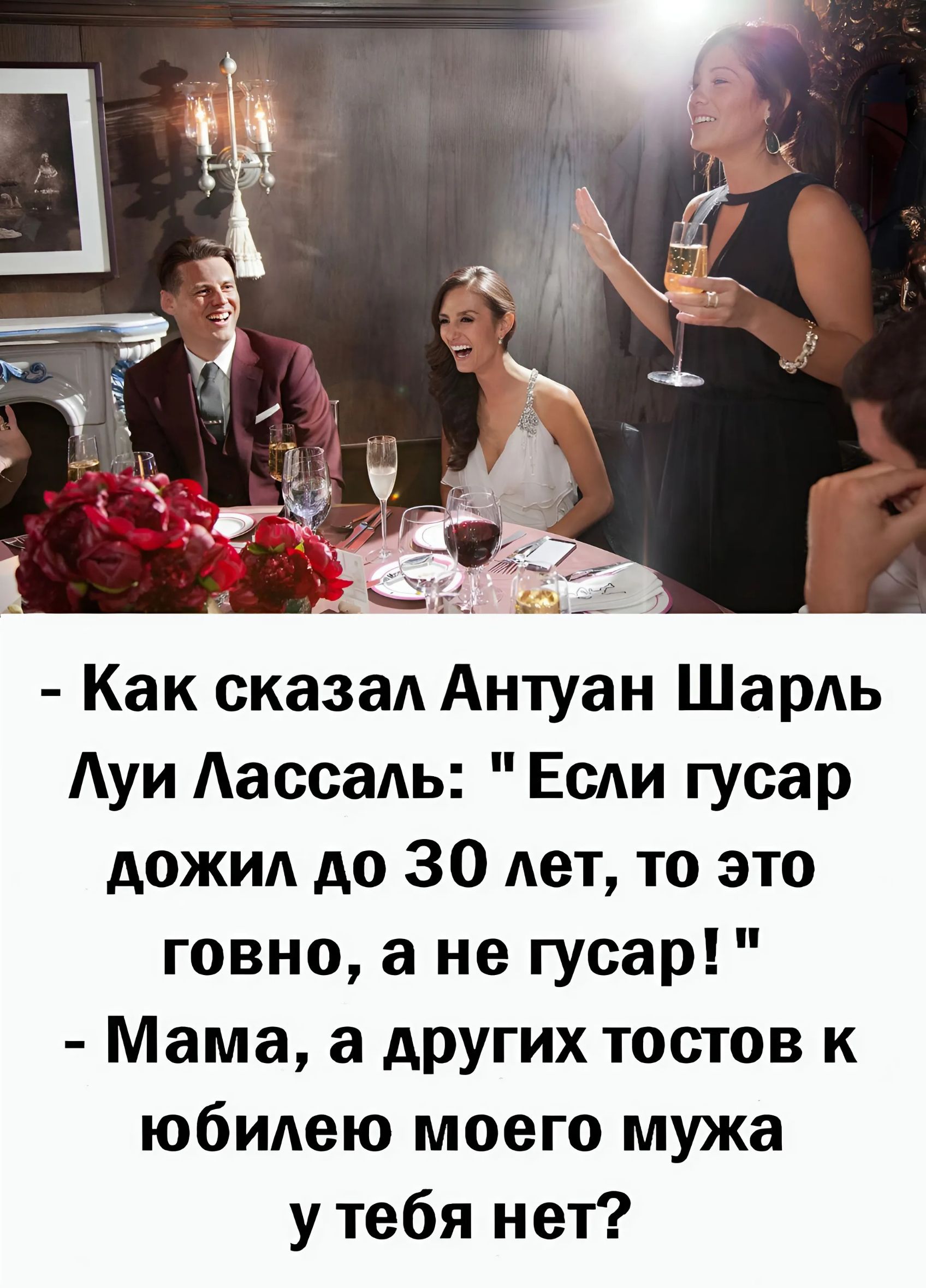 Как сказал Антуан Шарль Луи Лассаль Если гусар дожил до 30 лет то это говно а не гусар Мама а других тостов к юбилею моего мужа у тебя нет