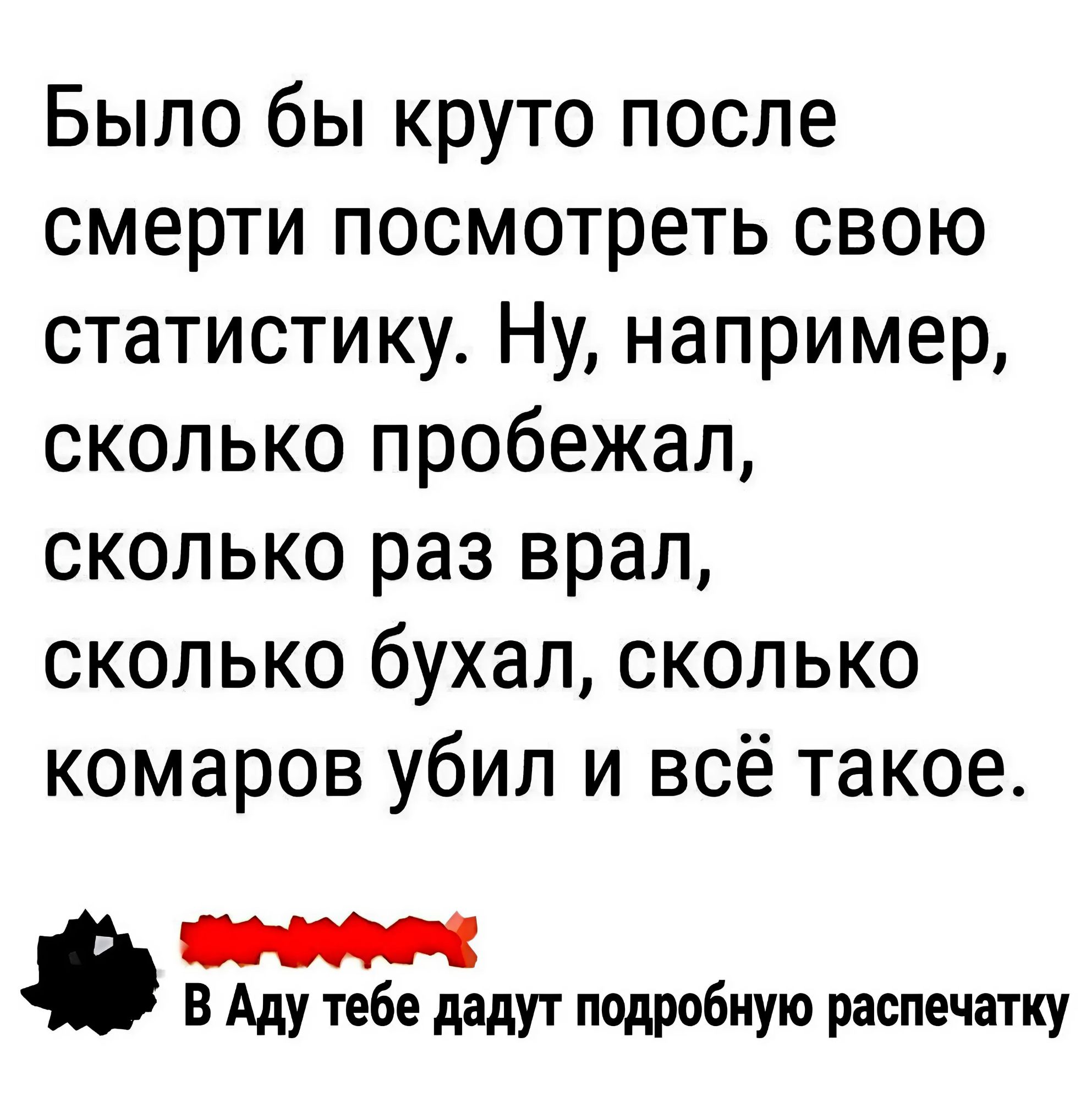 Было бы круто после смерти посмотреть свою статистику Ну например сколько пробежал сколько раз врал сколько бухал сколько комаров убил и всё такое КАЛОа В Аду тебе дадут подробную распечатку