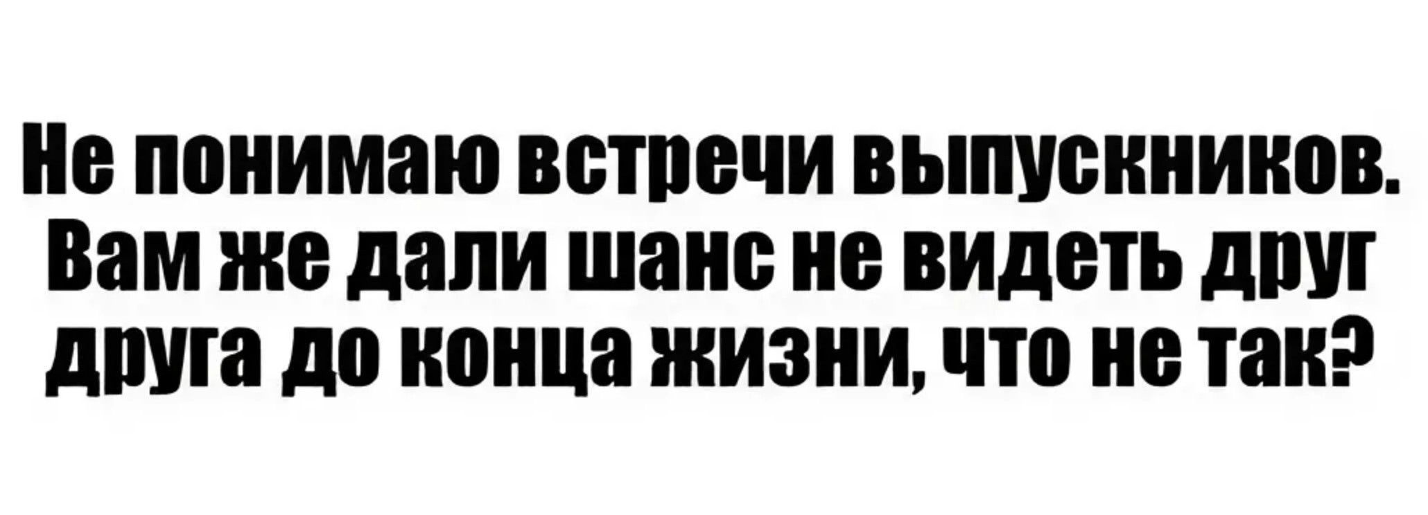 Не понимаю встречи выпускников Вам же дали шанс не видеть друг друга до конца жизни что не такЭ