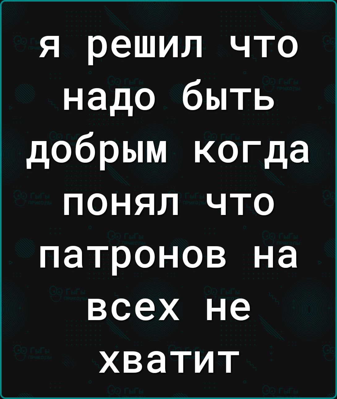 я решил что надо быть добрым когда понял что патронов на всех не хватит