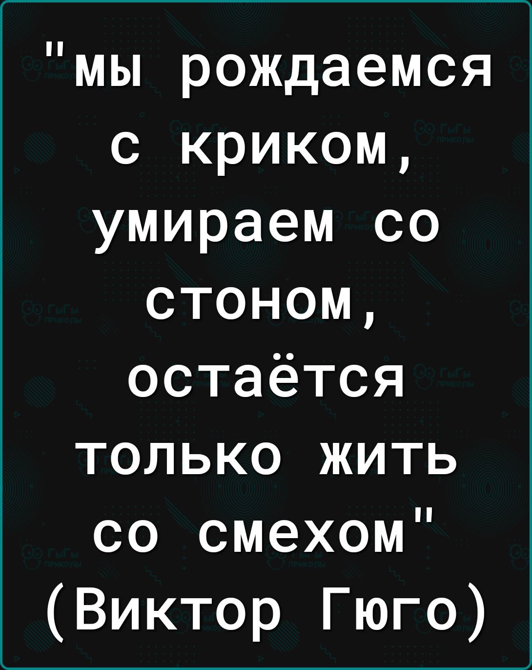 мы рождаемся с криком умираем со стоном остаётся только жить со смехом Виктор Гюго