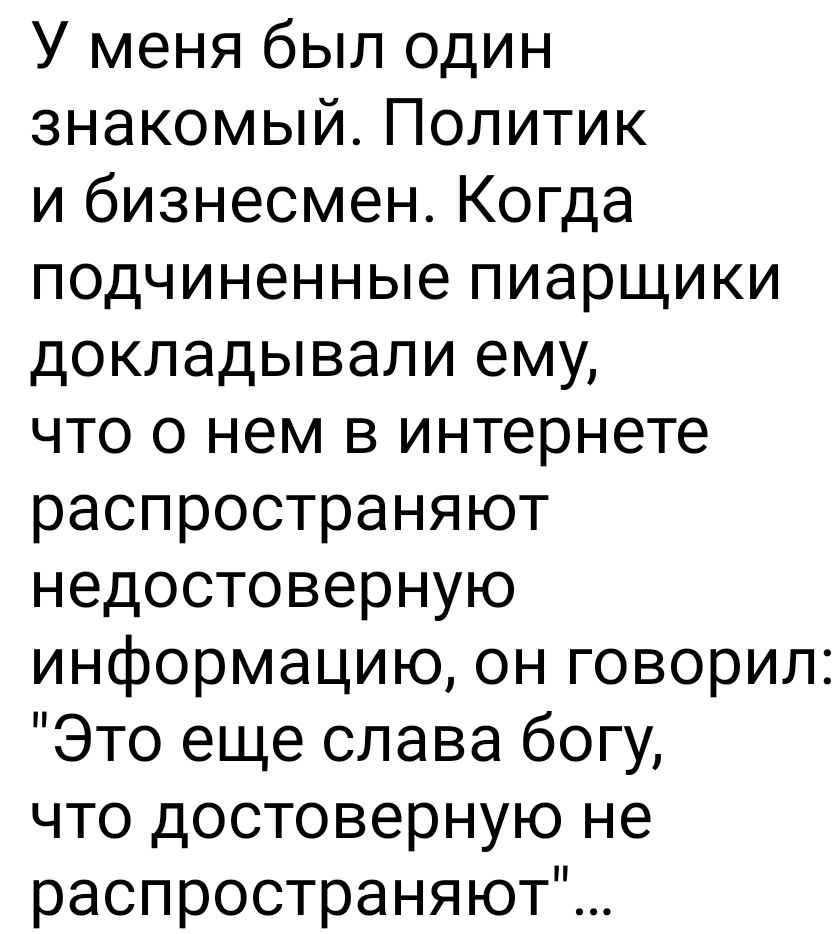 У меня был один знакомый Политик и бизнесмен Когда подчиненные пиарщики докладывали ему что о нем в интернете распространяют недостоверную информацию он говорил Это еще слава богу что достоверную не распространяют