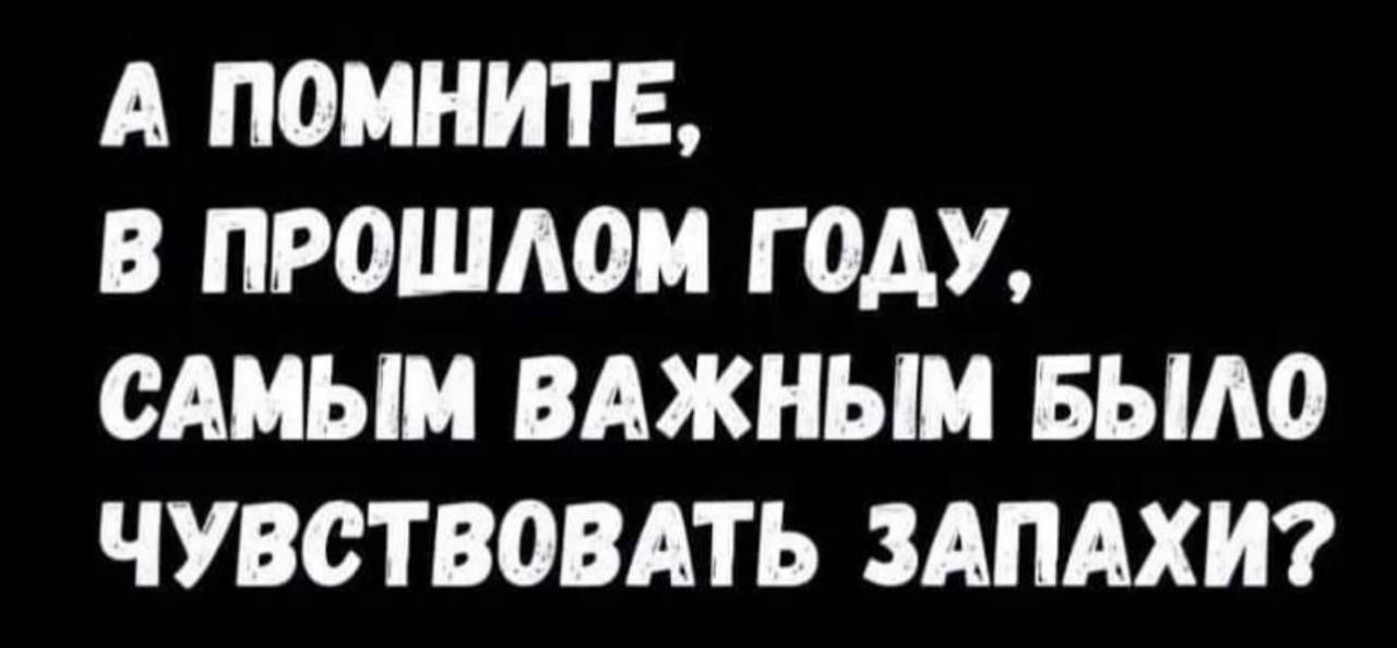 А ПОМНИТЕ В ПР0ША0М Г ОДУ САМЫМ ВАЖНЫМ БЫАО ЧУВСТВОВАТЬ ЗАПАХИ