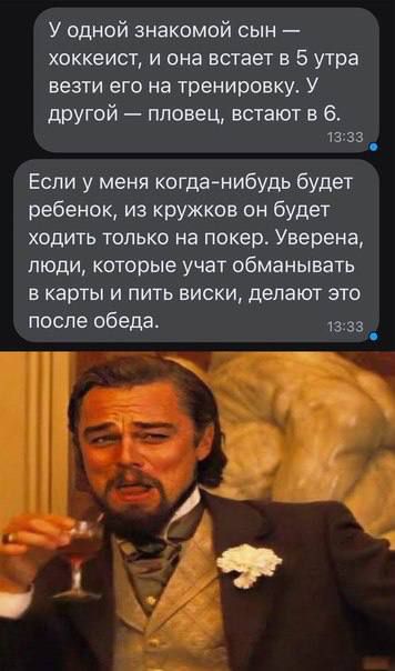 У одной знакомой сын хоккеист и она встает в 5 утра везти его на тренировку У другой пловец встают в 6 1333 Если у меня когда нибудь будет ребенок из кружков он будет ходить только на покер Уверена люди которые учат обманывать в карты и пить виски делают это после обеда 1333 _