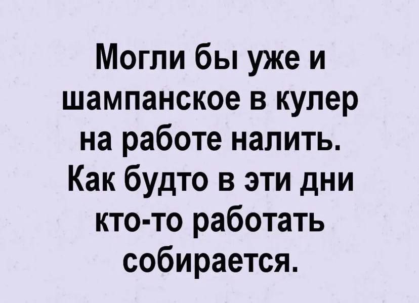Могли бы уже и шампанское в кулер на работе налить Как будто в эти дни кто то работать собирается