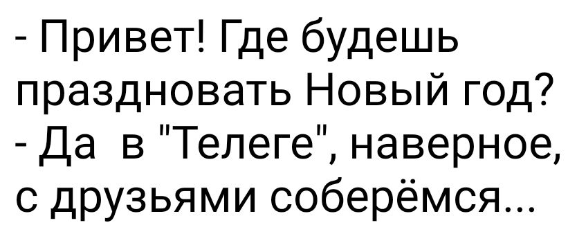 Привет Где будешь праздновать Новый год Да в Телеге наверное с друзьями соберёмся