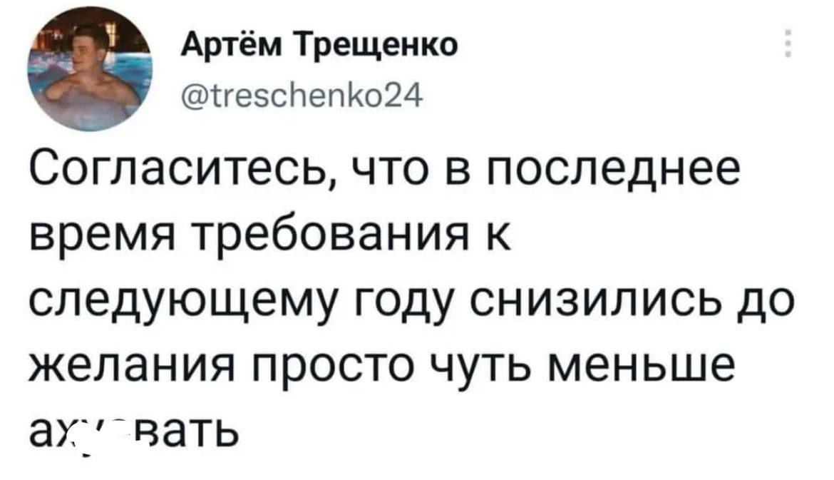 Артём Трещеико геэсНепИо24 СОГПЗСИТЕСЬ ЧТО В Последнее время требования к следующему году снизились до желания ПРОСТО ЧУТЬ меньше ЭЖ вать