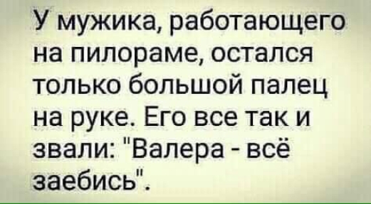 У мужика работающего на пилораме остался только большой палец на руке Его все так и звали Валера всё заебись