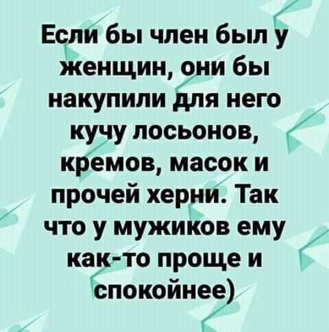 Если бы член был у женщин вни бы накупили для него кучу лосьонов крёмов масок и прочей керри Так что у мужиков ему как то проще и Ёпокойнее