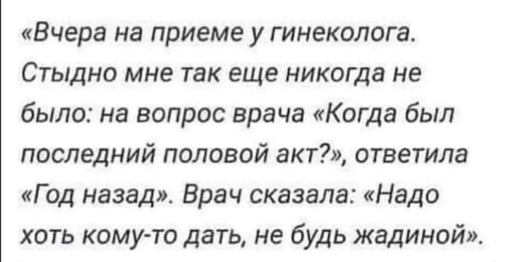 Вчера на приеме у гинеколога Стыдно мне так еще никогда не было на вопрос врача Когда был последний половой акт ответила Год назад Врач сказала Надо хоть комуто дать не будь жадиной