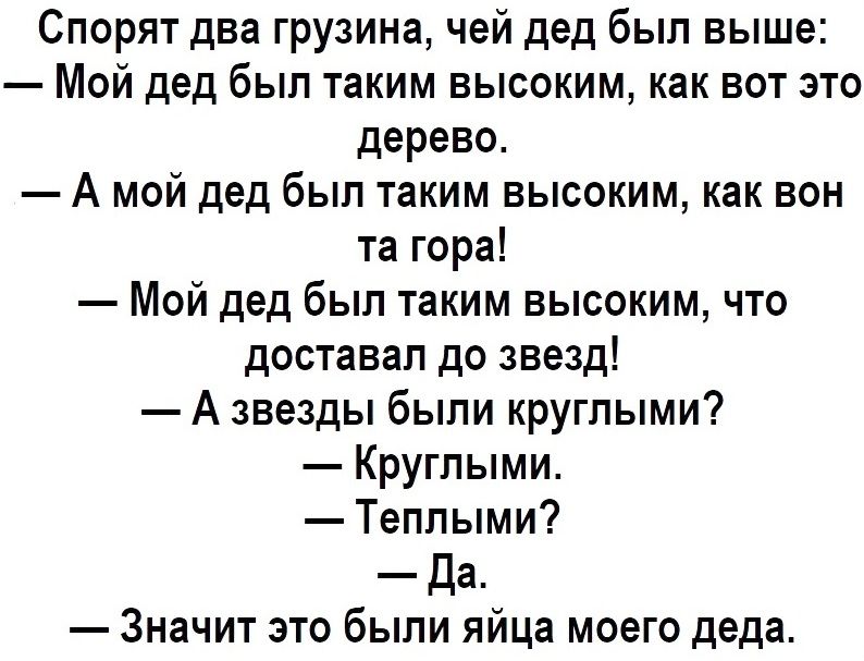 Спорят два грузина чей дед был выше Мой дед был таким высоким как вот это дерево А мой дед был таким высоким как вон та гора Мой дед был таким высоким что доставал до звезд А звезды были круглыми Круглыми Теплыми Да Значит это были яйца моего деда