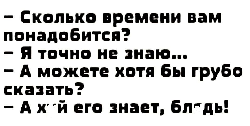 Сколько времени вам понадобится я точно не знаю А можете хотя Бы грубо сказать А хй его знает Бпгдь