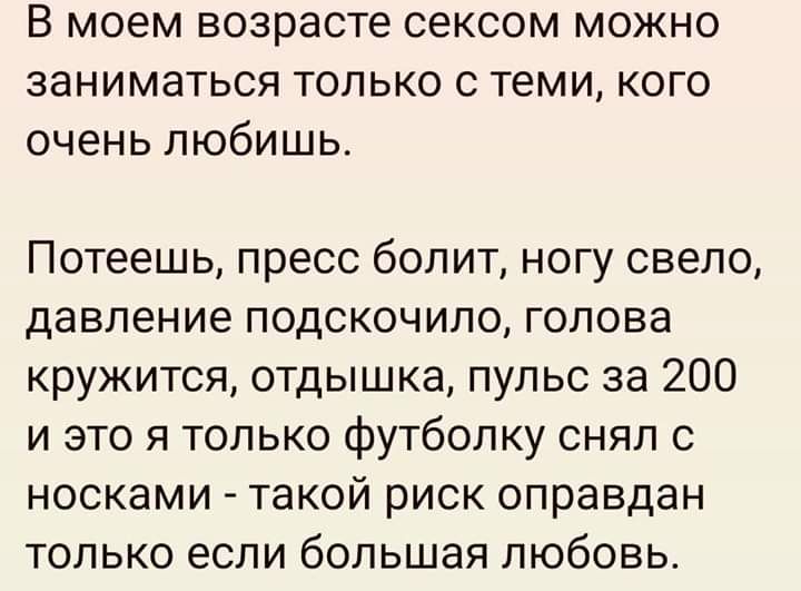 В моем возрасте сексом можно заниматься только с теми кого очень любишь Потеешь пресс болит ногу свело давление подскочило голова кружится отдышка пульс за 200 и это я только футболку снял с носками такой риск оправдан только если большая любовь