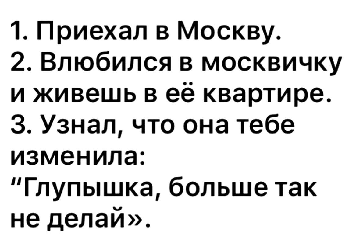 1 Приехал в Москву 2 Влюбился в москвичку и живешь в её квартире 3 Узнал что она тебе изменила Глупышка больше так не делай