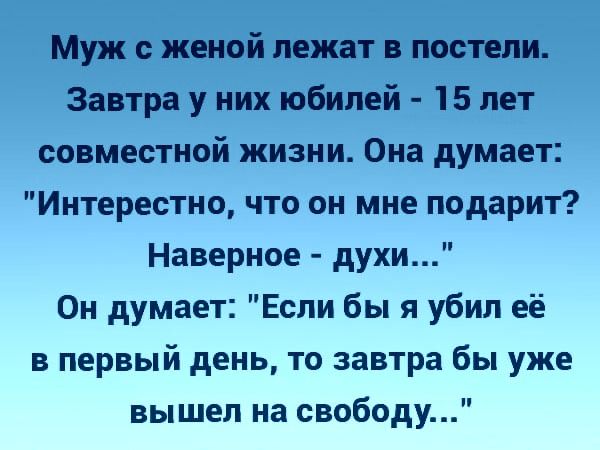 Муж женой лежат в постели Завтра у них юбилей 15 лет совместной жизни Она думает Интерестно что он мне подарит Наверное духи Он думает Если бы я убил её в первый день то завтра бы уже вышел на свободу