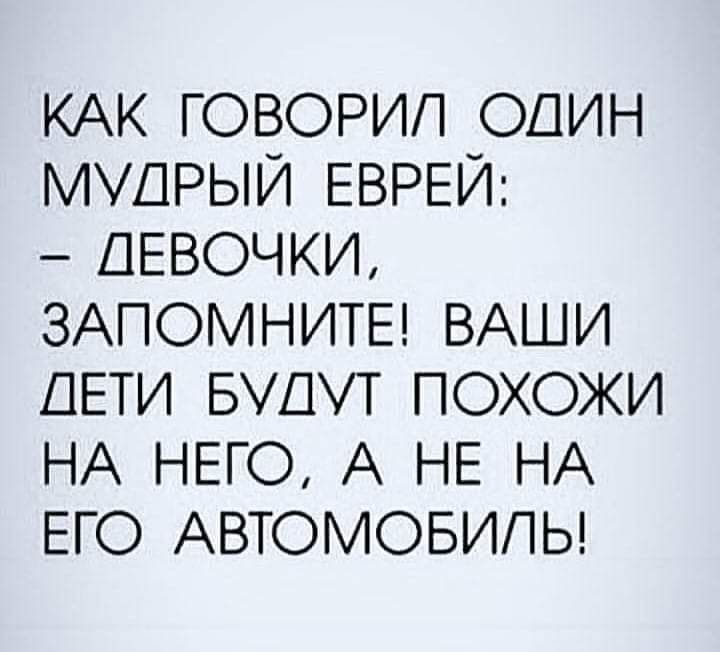 КАК ГОВОРИП ОДИН МУДРЫЙ ЕВРЕИ ДЕВОЧКИ ЗАПОМНИТЕ ВАШИ ДЕТИ БУДУТ ПОХОЖИ НА НЕГО А НЕ НА ЕГО АВТОМОБИЛЬ