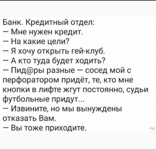 Банк Кредитный отдел Мне нужен кредит На какие цели Я хочу открыть гей клуб А кто туда будет ходить Пидры разные сосед мой с перфоратором придёт те кто мне кнопки в лифте жгут постоянно судьи футбольные придут Извините но мы вынуждены отказать Вам Вы тоже приходите