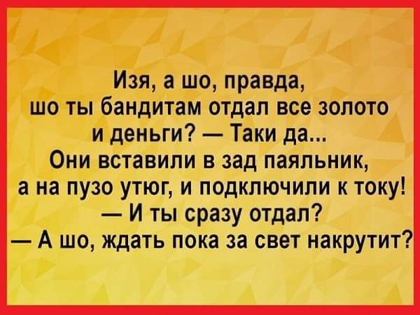 Изя а шо правда шо ты бандитам отдал все золото и деньги Таки да Они вставили в зад паяльник а на пузо утюг и подключили к току И ты сразу отдал А шо ждать пока за свет накрутит