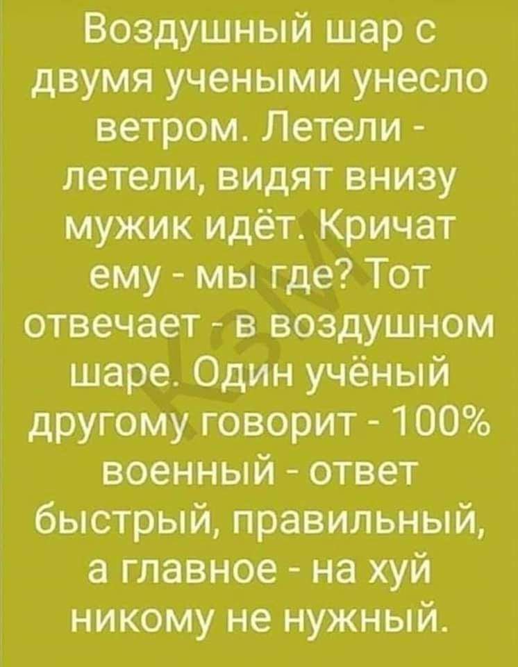Воздушный шар с двумя учеными унесло ветром Летели летели видят внизу мужик идёт Кричат ему мы где Тот отвечает в воздушном шаре Один учёный другому говорит 100 военный ответ быстрый правильный а главное на хуй никому не нужный