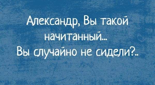 Александр Вы такой начитанный Вы случайно не сидели