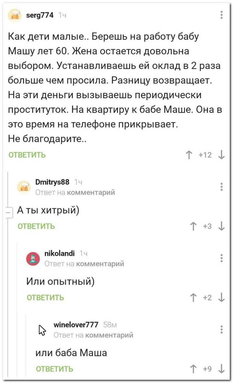 5ег9774 м Как дети малые Берешь на работу бабу Машу лет 60 Жена остается довольна выбором Устанавливаешь ей оклад в 2 раза больше чем просила Разницу возвращает На эти деньги вызываешь периодически проституток На квартиру к бабе Маше Она в это время на телефоне прикрывает Не благодарите ОТВЕТИТЬ Г 12 1 Втіігу88 ГР КОММЕНТарИЙ А ты хитрый ответить Т 3 1 піКоіапсіі Т ч комменшрий Или опытный отввтит